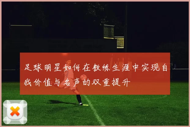 足球明星如何在教练生涯中实现自我价值与名声的双重提升