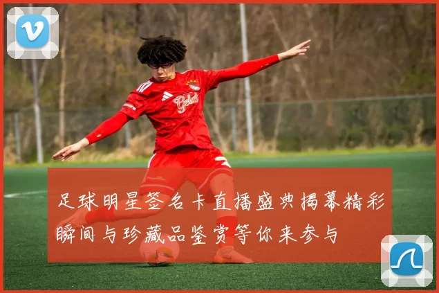 足球明星签名卡直播盛典揭幕精彩瞬间与珍藏品鉴赏等你来参与