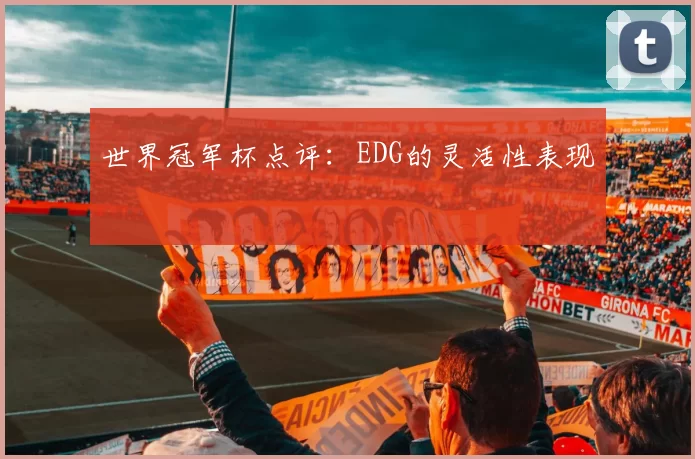 世界冠军杯点评：EDG的灵活性表现