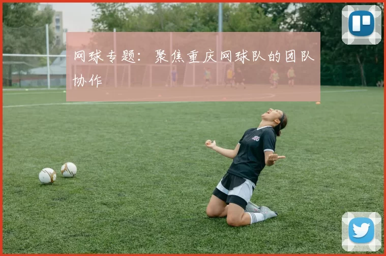 网球专题：聚焦重庆网球队的团队协作