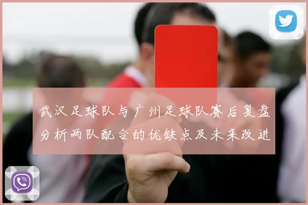 武汉足球队与广州足球队赛后复盘分析两队配合的优缺点及未来改进方向