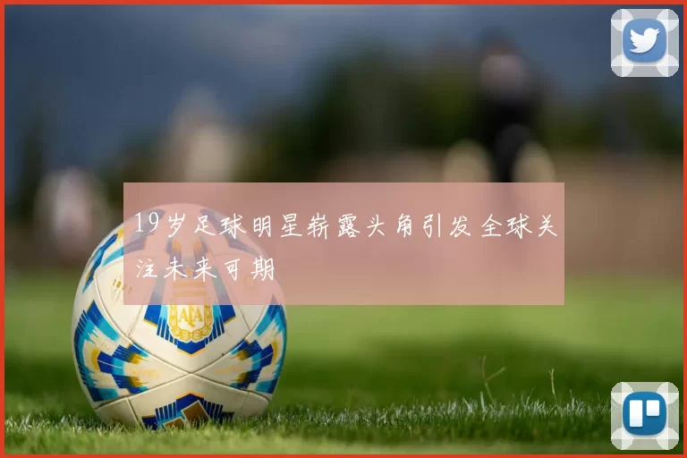 19岁足球明星崭露头角引发全球关注未来可期