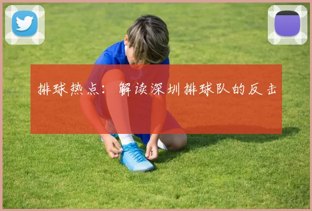 排球热点：解读深圳排球队的反击