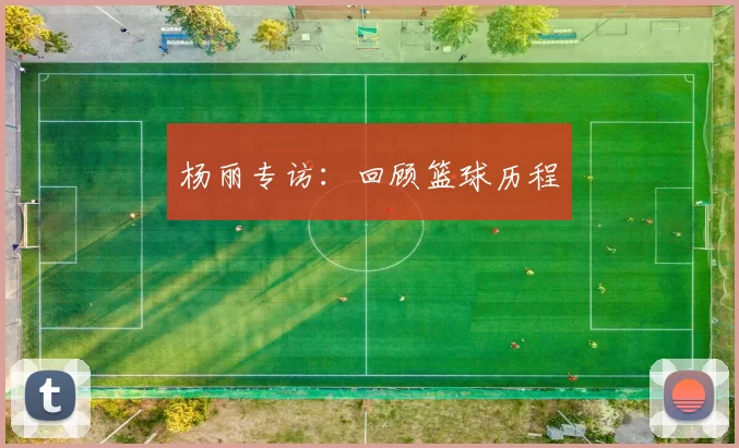 杨丽专访：回顾篮球历程