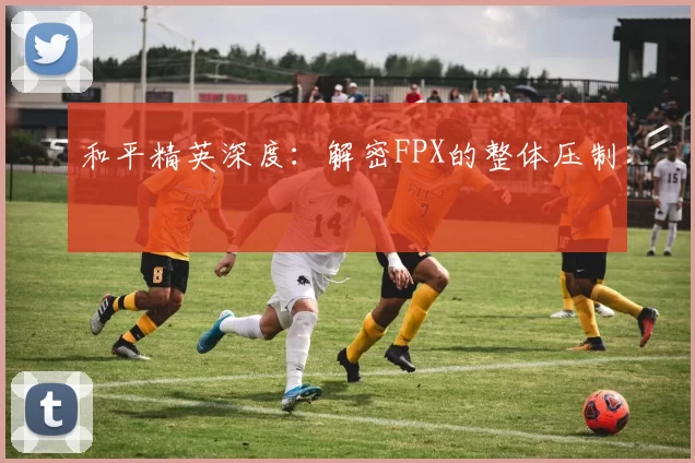 和平精英深度：解密FPX的整体压制
