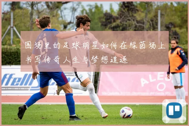 围场里的足球明星如何在绿茵场上书写传奇人生与梦想追逐