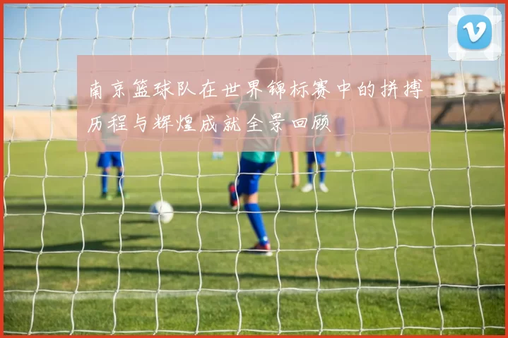 南京篮球队在世界锦标赛中的拼搏历程与辉煌成就全景回顾