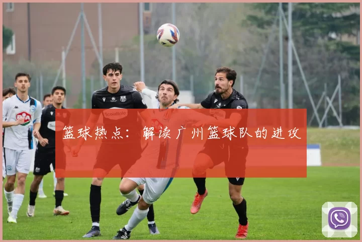 篮球热点：解读广州篮球队的进攻