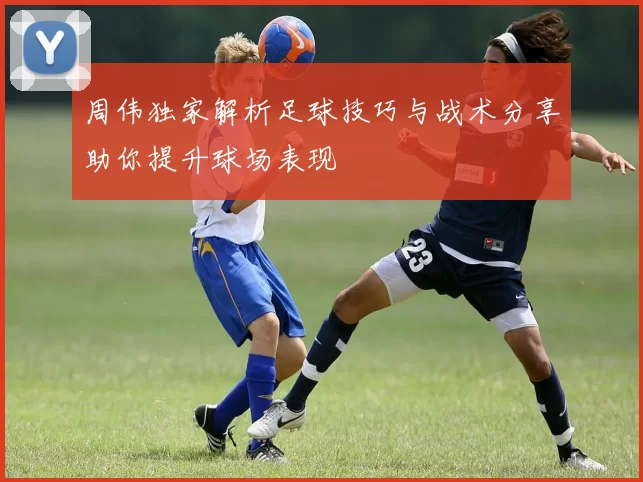 周伟独家解析足球技巧与战术分享助你提升球场表现