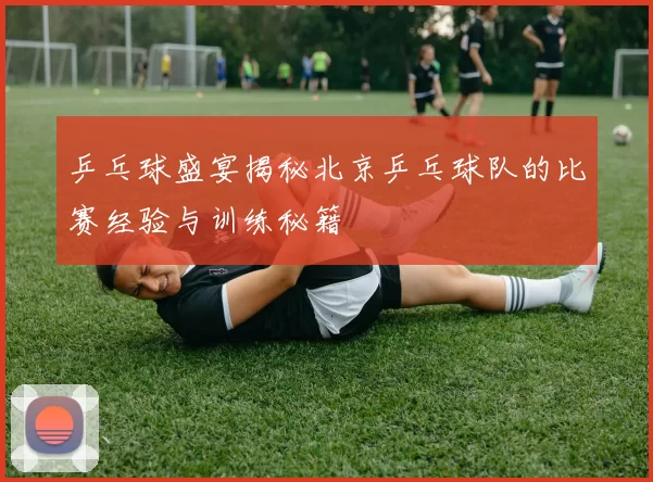 乒乓球盛宴揭秘北京乒乓球队的比赛经验与训练秘籍